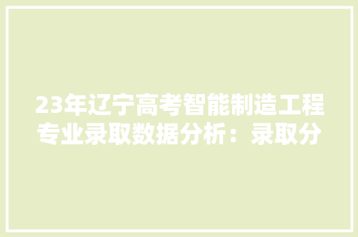 23年辽宁高考智能制造工程专业录取数据分析：录取分数稳步上涨