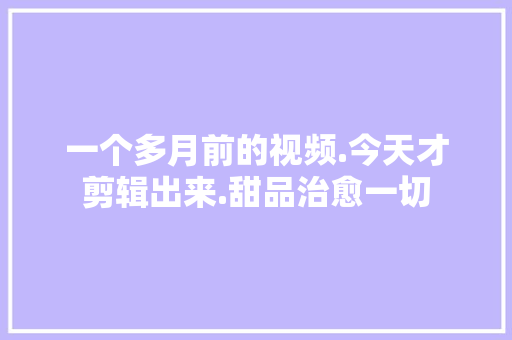 一个多月前的视频.今天才剪辑出来.甜品治愈一切