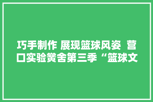 巧手制作 展现篮球风姿  营口实验黉舍第三季“篮球文化艺术节”二年组作品展示
