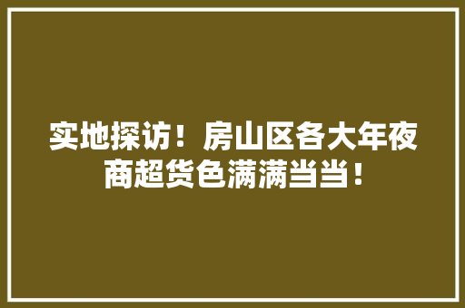 实地探访！房山区各大年夜商超货色满满当当！