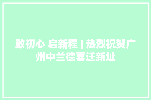 致初心 启新程 | 热烈祝贺广州中兰德喜迁新址
