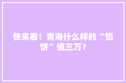 快来看！青海什么样的“馅饼”值三万？