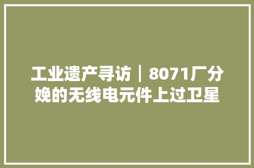 工业遗产寻访┃8071厂分娩的无线电元件上过卫星