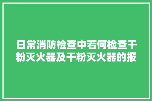 日常消防检查中若何检查干粉灭火器及干粉灭火器的报废流程