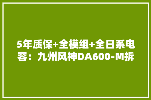 5年质保+全模组+全日系电容：九州风神DA600-M拆解申报