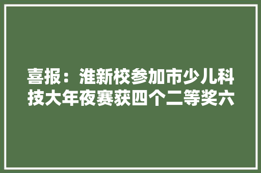 喜报：淮新校参加市少儿科技大年夜赛获四个二等奖六个三等奖