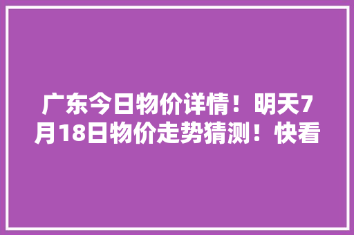 广东今日物价详情！明天7月18日物价走势猜测！快看看别买亏了！