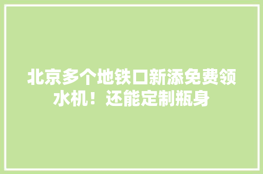 北京多个地铁口新添免费领水机！还能定制瓶身