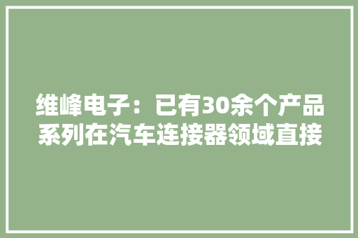 维峰电子：已有30余个产品系列在汽车连接器领域直接或间接向比亚迪、上汽、长安等多家整车厂供应