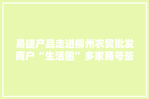 易捷产品走进柳州农贸批发商户“生活圈”多家商号签下卓玛泉耐久订单