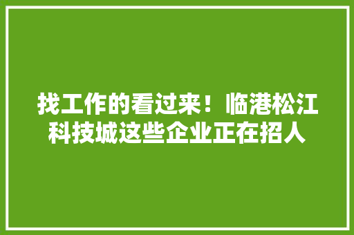 找工作的看过来！临港松江科技城这些企业正在招人