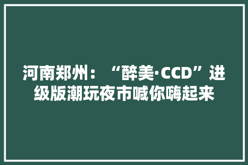 河南郑州：“醉美·CCD”进级版潮玩夜市喊你嗨起来