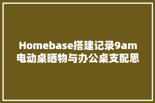 Homebase搭建记录9am电动桌晒物与办公桌支配思路 Homebase搭建记录9am电动桌晒物与办公桌支配思路 互联通信