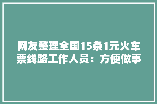 网友整理全国15条1元火车票线路工作人员：方便做事农民同伙 网友整理全国15条1元火车票线路工作人员：方便做事农民同伙 智能科技