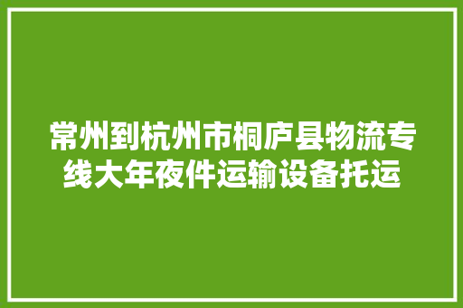 常州到杭州市桐庐县物流专线大年夜件运输设备托运