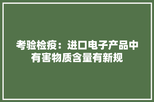 考验检疫：进口电子产品中有害物质含量有新规