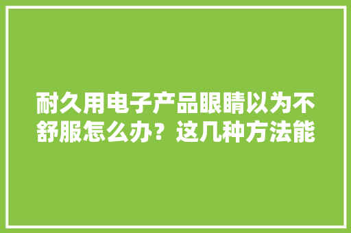 耐久用电子产品眼睛以为不舒服怎么办？这几种方法能资助你