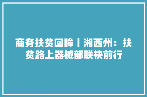 商务扶贫回眸丨湘西州：扶贫路上器械部联袂前行