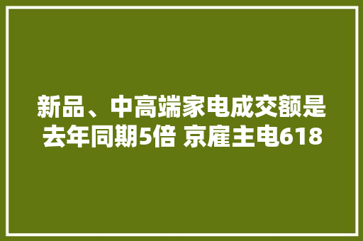 新品、中高端家电成交额是去年同期5倍 京雇主电618再立异记录