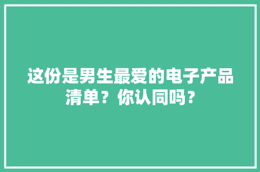 这份是男生最爱的电子产品清单？你认同吗？ 这份是男生最爱的电子产品清单？你认同吗？ 智能科技