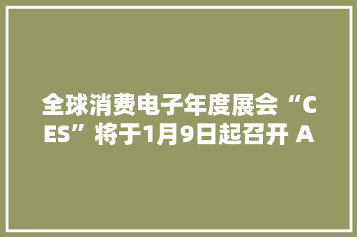 全球消费电子年度展会“CES”将于1月9日起召开 AI或将成为最大年夜主角 全球消费电子年度展会“CES”将于1月9日起召开 AI或将成为最大年夜主角 智能科技