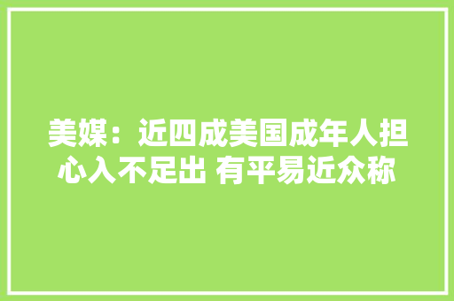 美媒：近四成美国成年人担心入不足出 有平易近众称商品价格太离谱 美媒：近四成美国成年人担心入不足出 有平易近众称商品价格太离谱 人工智能
