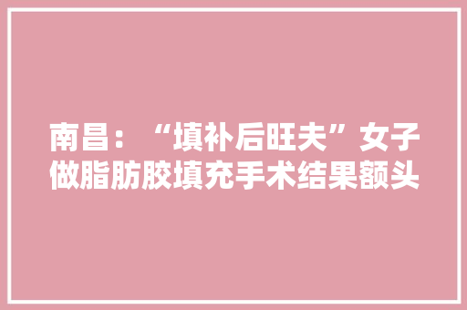 南昌：“填补后旺夫”女子做脂肪胶填充手术结果额头上多了个坑 南昌：“填补后旺夫”女子做脂肪胶填充手术结果额头上多了个坑 智能家居