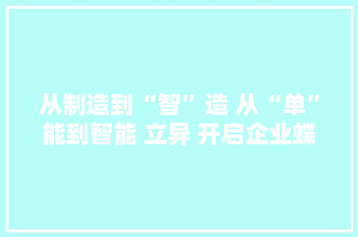 从制造到“智”造 从“单”能到智能 立异 开启企业蝶变之路 从制造到“智”造 从“单”能到智能 立异 开启企业蝶变之路 人工智能