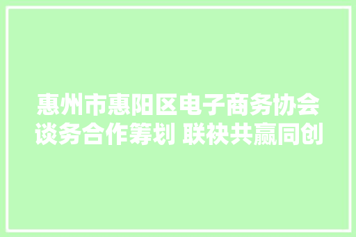 惠州市惠阳区电子商务协会谈务合作筹划 联袂共赢同创未来 惠州市惠阳区电子商务协会谈务合作筹划 联袂共赢同创未来 互联通信