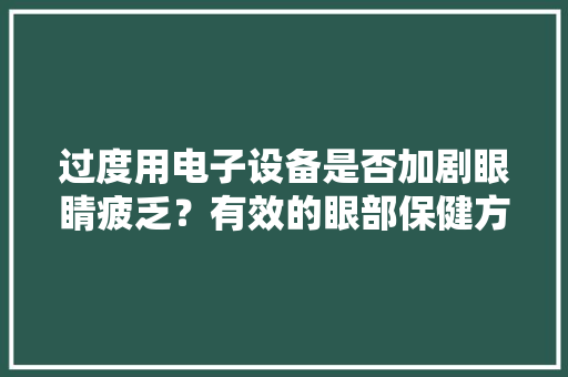 过度用电子设备是否加剧眼睛疲乏？有效的眼部保健方法是什么？ 过度用电子设备是否加剧眼睛疲乏？有效的眼部保健方法是什么？ 智能科技