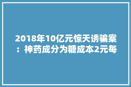 2018年10亿元惊天诱骗案：神药成分为糖成本2元每盒要价40万 2018年10亿元惊天诱骗案：神药成分为糖成本2元每盒要价40万 互联通信