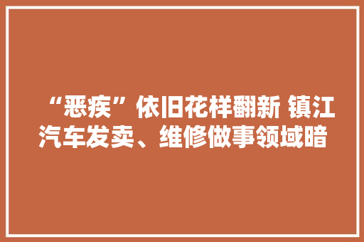 “恶疾”依旧花样翻新 镇江汽车发卖、维修做事领域暗访惊心动魄 “恶疾”依旧花样翻新 镇江汽车发卖、维修做事领域暗访惊心动魄 智能科技