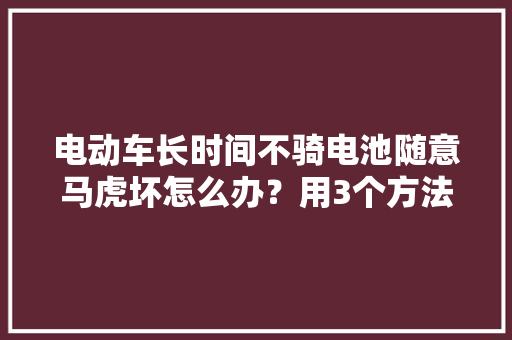 电动车长时间不骑电池随意马虎坏怎么办？用3个方法可避免很实用