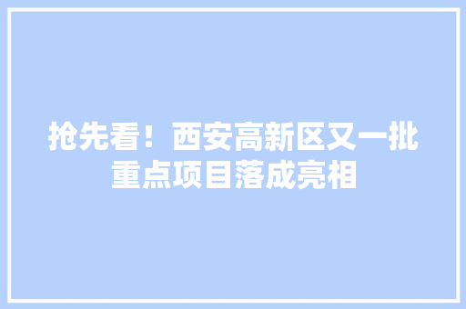 抢先看！西安高新区又一批重点项目落成亮相