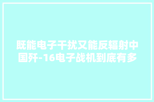 既能电子干扰又能反辐射中国歼-16电子战机到底有多强大？