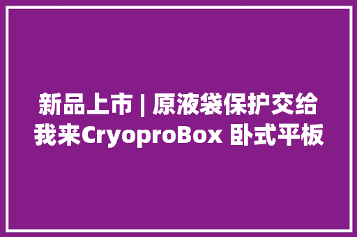 新品上市 | 原液袋保护交给我来CryoproBox 卧式平板保护盒