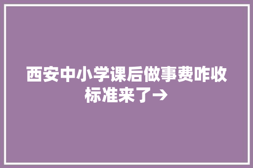 西安中小学课后做事费咋收标准来了→