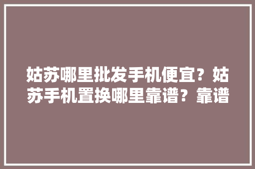 姑苏哪里批发手机便宜？姑苏手机置换哪里靠谱？靠谱商家