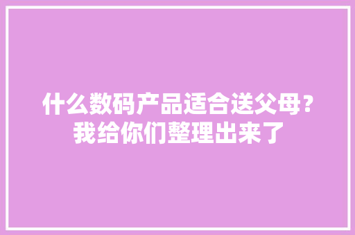 什么数码产品适合送父母？我给你们整理出来了