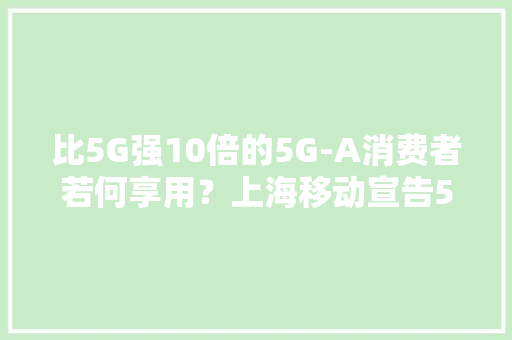比5G强10倍的5G-A消费者若何享用？上海移动宣告5G-A体验套包