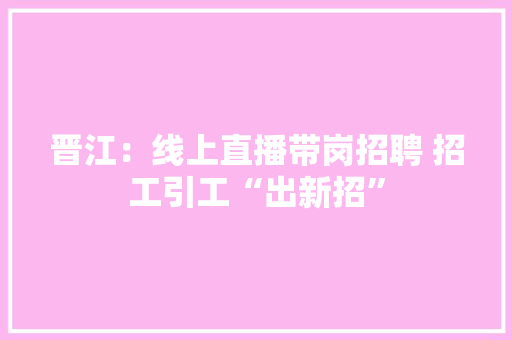 晋江：线上直播带岗招聘 招工引工“出新招”