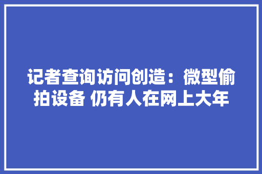 记者查询访问创造：微型偷拍设备 仍有人在网上大年夜肆发卖 记者查询访问创造：微型偷拍设备 仍有人在网上大年夜肆发卖 智能家居