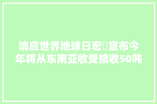 响应世界地球日宏碁宣布今年将从东南亚收受接收50吨海洋塑料 响应世界地球日宏碁宣布今年将从东南亚收受接收50吨海洋塑料 智能家居