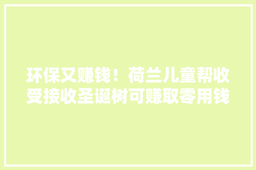 环保又赚钱！荷兰儿童帮收受接收圣诞树可赚取零用钱 环保又赚钱！荷兰儿童帮收受接收圣诞树可赚取零用钱 人工智能