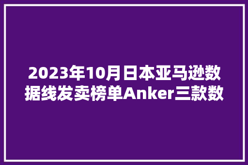 2023年10月日本亚马逊数据线发卖榜单Anker三款数据线上榜