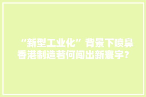 “新型工业化”背景下喷鼻香港制造若何闯出新寰宇？ “新型工业化”背景下喷鼻香港制造若何闯出新寰宇？ 智能科技