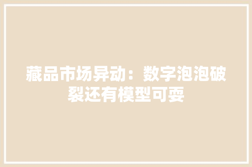 藏品市场异动：数字泡泡破裂还有模型可耍 藏品市场异动：数字泡泡破裂还有模型可耍 智能科技