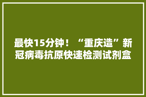最快15分钟！“重庆造”新冠病毒抗原快速检测试剂盒试产成功 最快15分钟！“重庆造”新冠病毒抗原快速检测试剂盒试产成功 智能科技