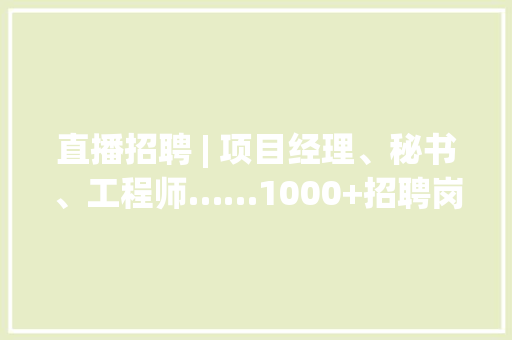直播招聘 | 项目经理、秘书、工程师……1000+招聘岗位来啦！速看→