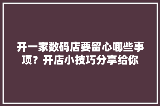 开一家数码店要留心哪些事项？开店小技巧分享给你 开一家数码店要留心哪些事项？开店小技巧分享给你 智能科技